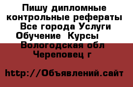 Пишу дипломные контрольные рефераты  - Все города Услуги » Обучение. Курсы   . Вологодская обл.,Череповец г.